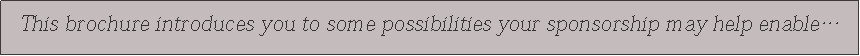 Text Box: This brochure introduces you to some possibilities your sponsorship may help enable� 